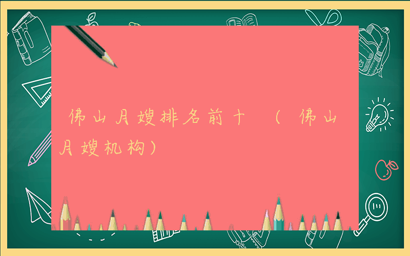 佛山月嫂排名前十 (佛山月嫂机构)